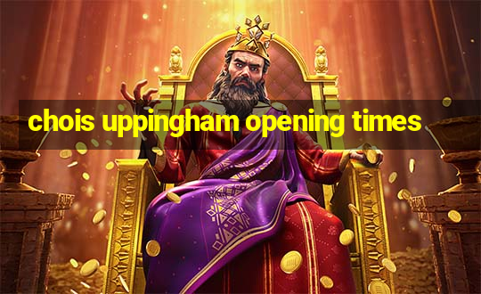 chois uppingham opening times