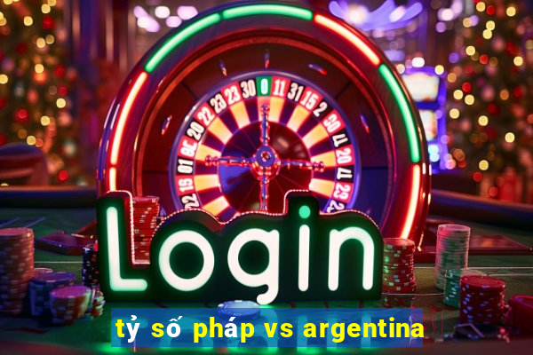 tỷ số pháp vs argentina