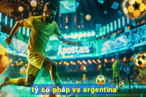 tỷ số pháp vs argentina