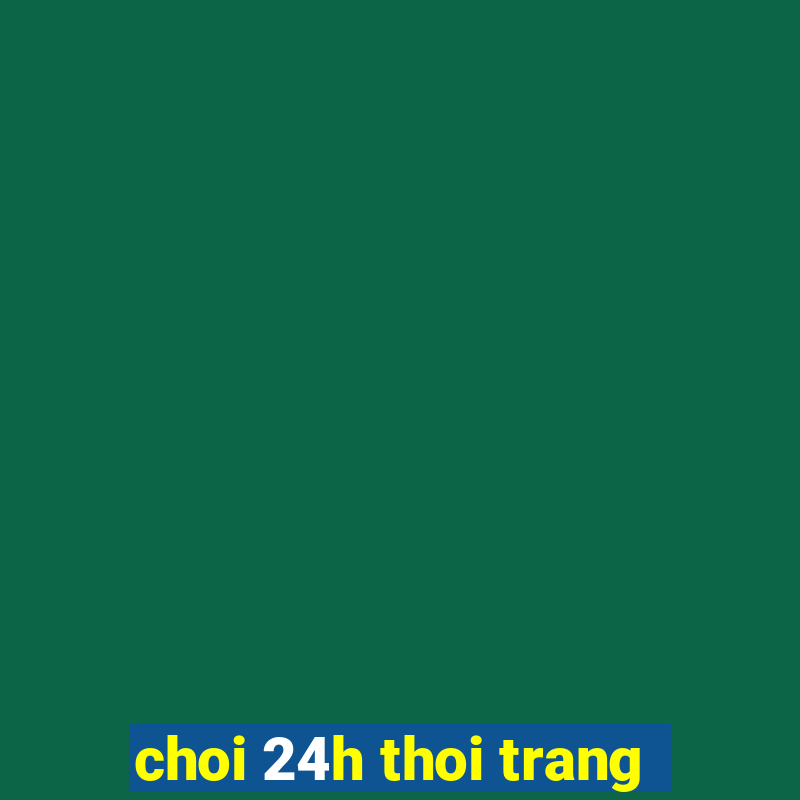 choi 24h thoi trang