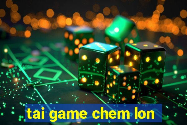 tai game chem lon