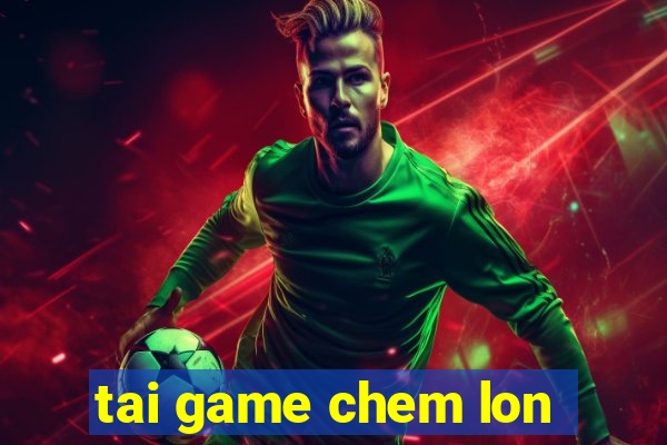 tai game chem lon