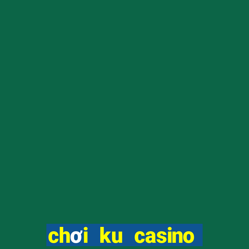 chơi ku casino có hợp pháp