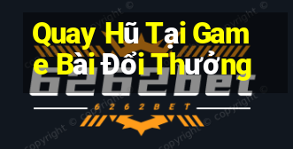 Quay Hũ Tại Game Bài Đổi Thưởng