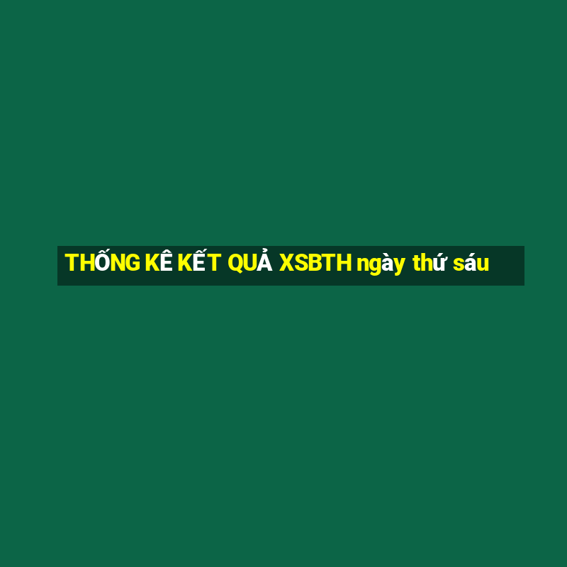 THỐNG KÊ KẾT QUẢ XSBTH ngày thứ sáu