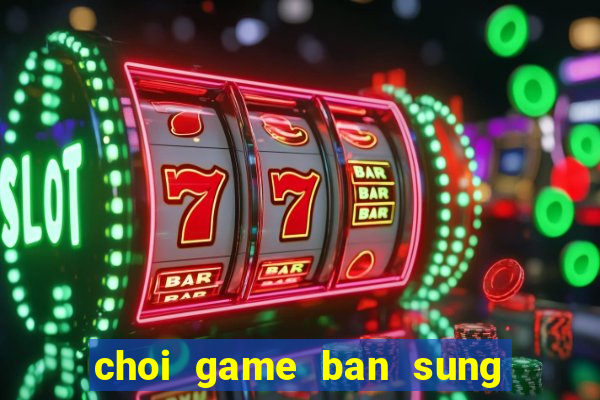 choi game ban sung hay nhat