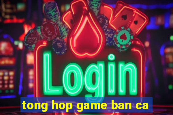 tong hop game ban ca