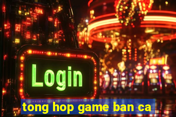 tong hop game ban ca