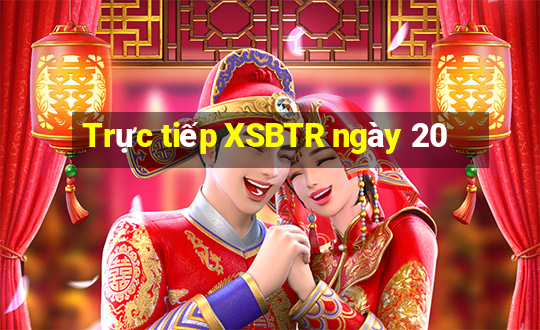 Trực tiếp XSBTR ngày 20