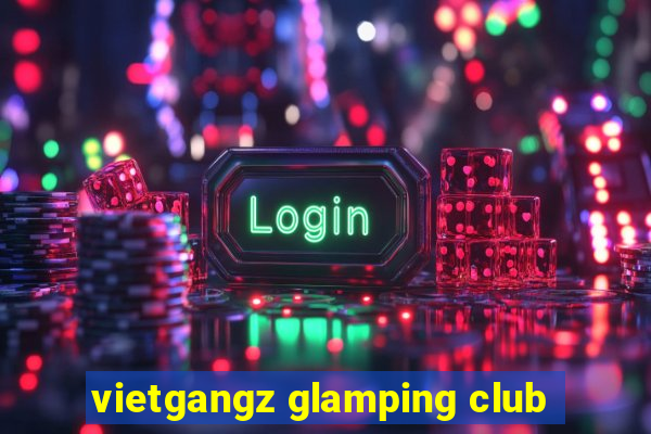 vietgangz glamping club