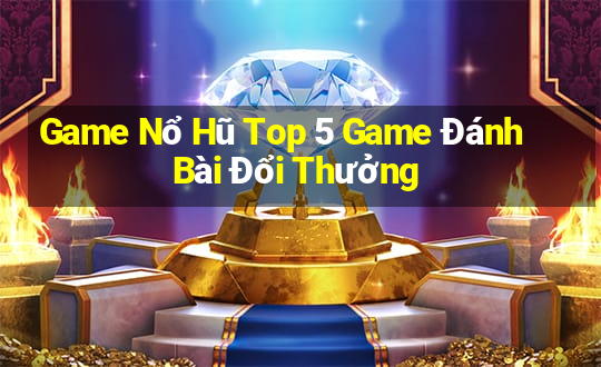 Game Nổ Hũ Top 5 Game Đánh Bài Đổi Thưởng