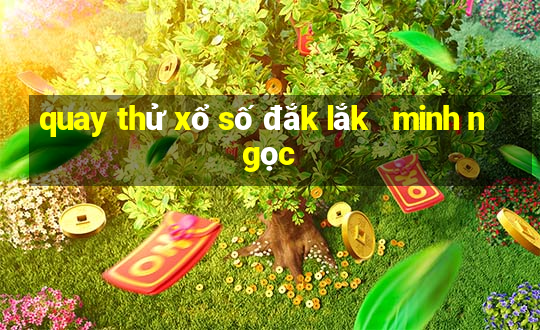 quay thử xổ số đắk lắk   minh ngọc