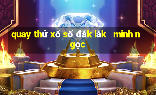 quay thử xổ số đắk lắk   minh ngọc