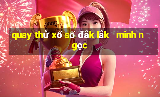 quay thử xổ số đắk lắk   minh ngọc