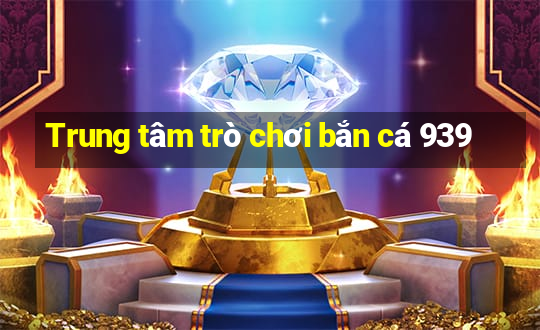 Trung tâm trò chơi bắn cá 939