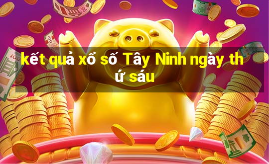 kết quả xổ số Tây Ninh ngày thứ sáu