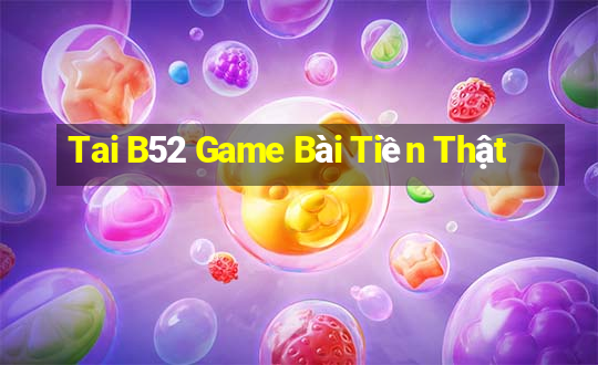 Tai B52 Game Bài Tiền Thật