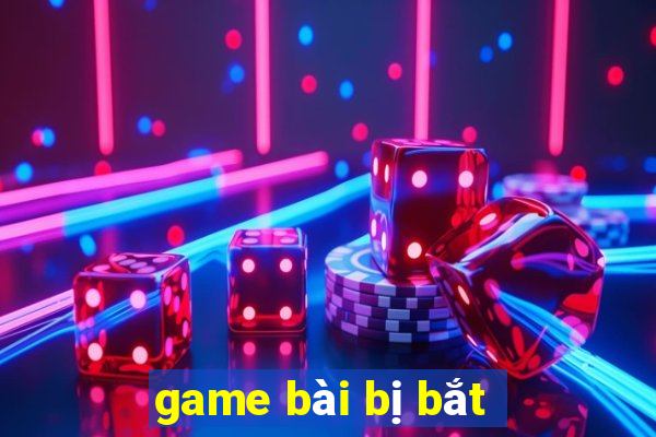 game bài bị bắt