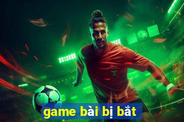 game bài bị bắt