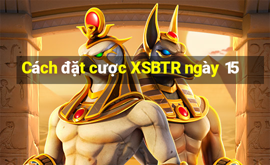 Cách đặt cược XSBTR ngày 15