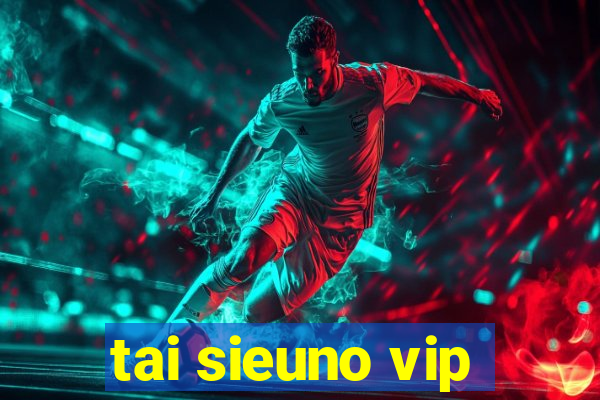 tai sieuno vip