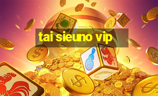 tai sieuno vip