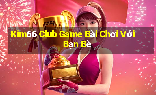 Kim66 Club Game Bài Chơi Với Bạn Bè