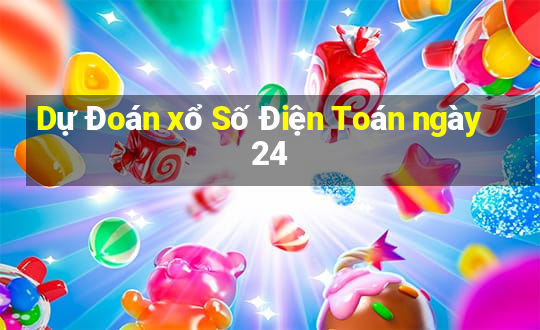 Dự Đoán xổ Số Điện Toán ngày 24