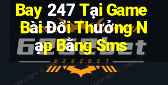 Bay 247 Tại Game Bài Đổi Thưởng Nạp Bằng Sms