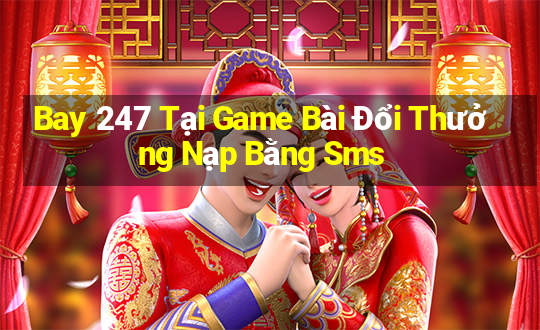 Bay 247 Tại Game Bài Đổi Thưởng Nạp Bằng Sms