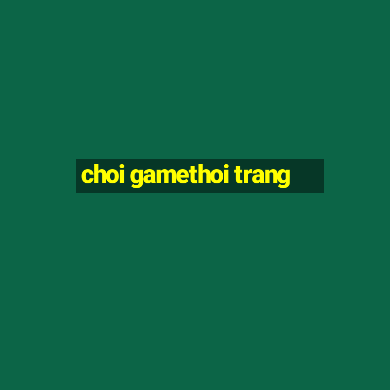 choi gamethoi trang