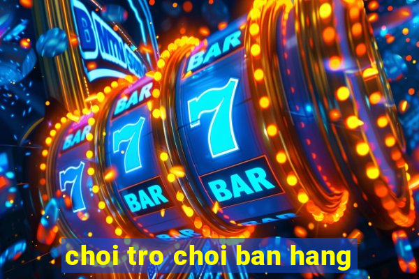 choi tro choi ban hang