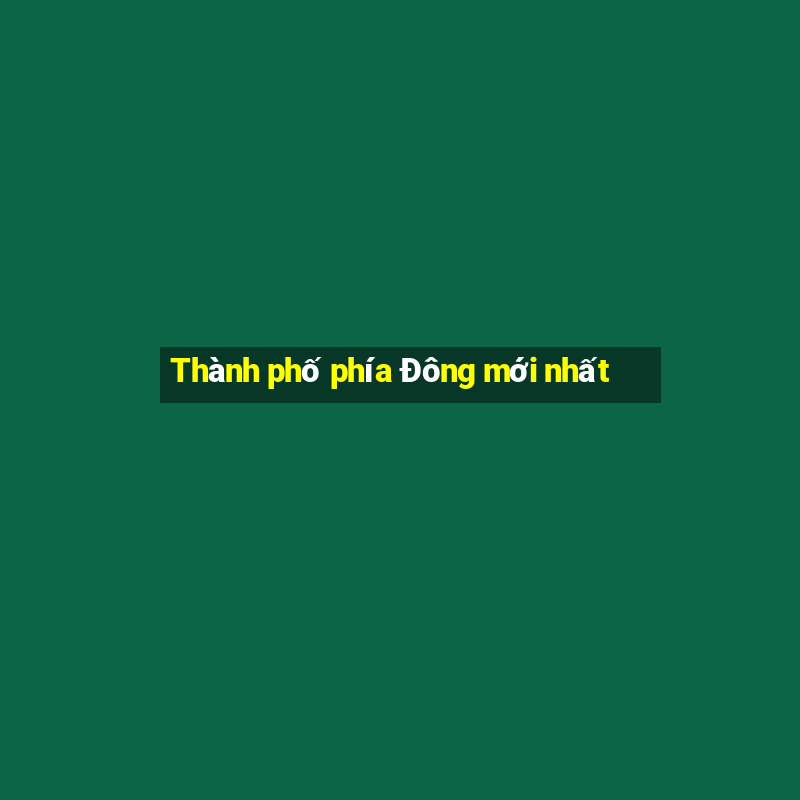 Thành phố phía Đông mới nhất