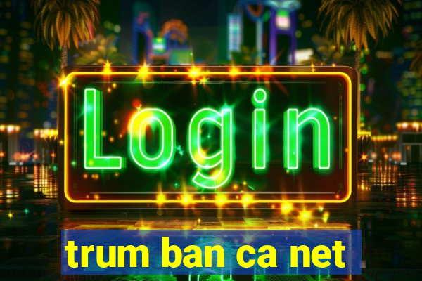 trum ban ca net