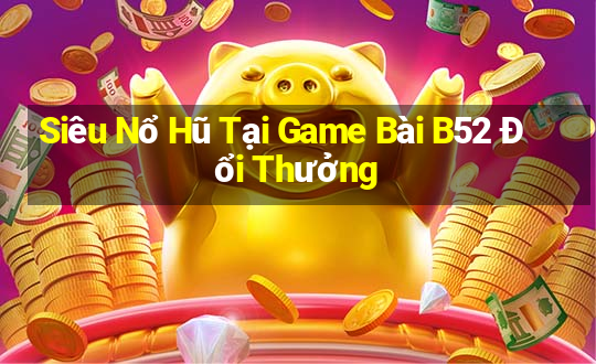 Siêu Nổ Hũ Tại Game Bài B52 Đổi Thưởng