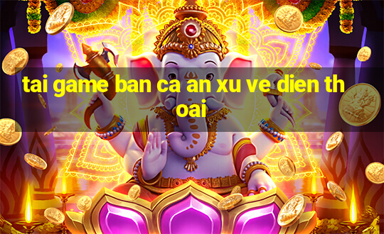 tai game ban ca an xu ve dien thoai