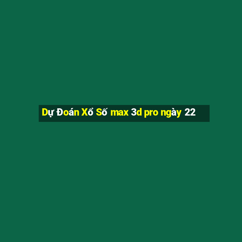 Dự Đoán Xổ Số max 3d pro ngày 22