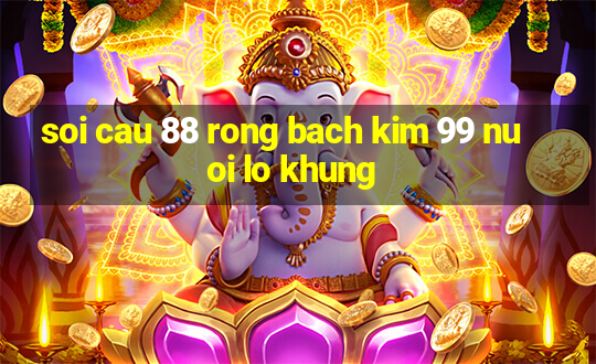 soi cau 88 rong bach kim 99 nuoi lo khung