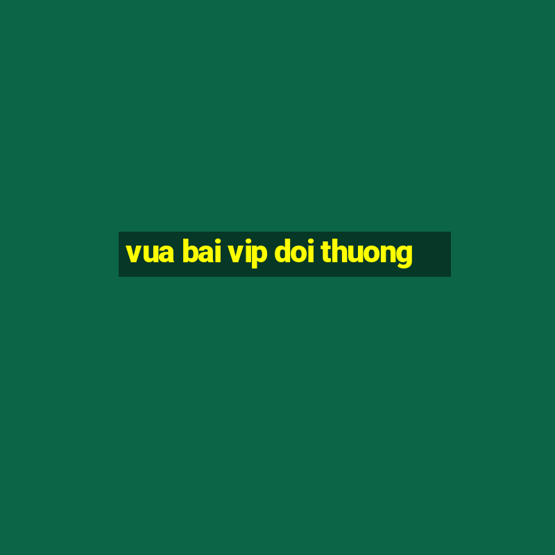 vua bai vip doi thuong