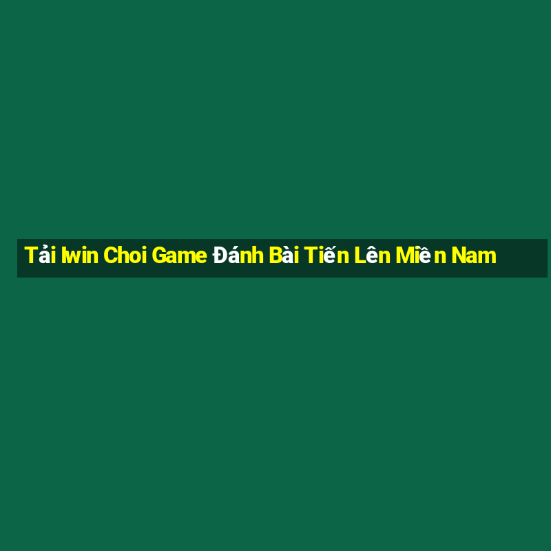 Tải Iwin Choi Game Đánh Bài Tiến Lên Miền Nam