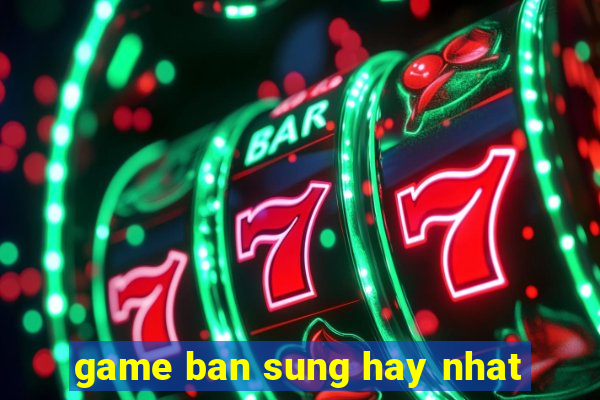 game ban sung hay nhat