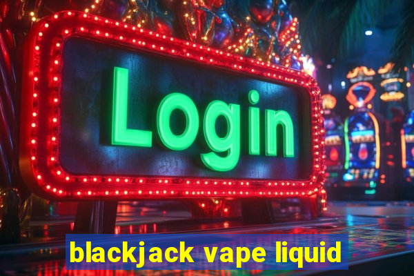 blackjack vape liquid