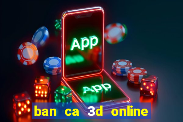 ban ca 3d online doi thuong