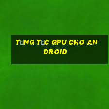 tăng tốc gpu cho android