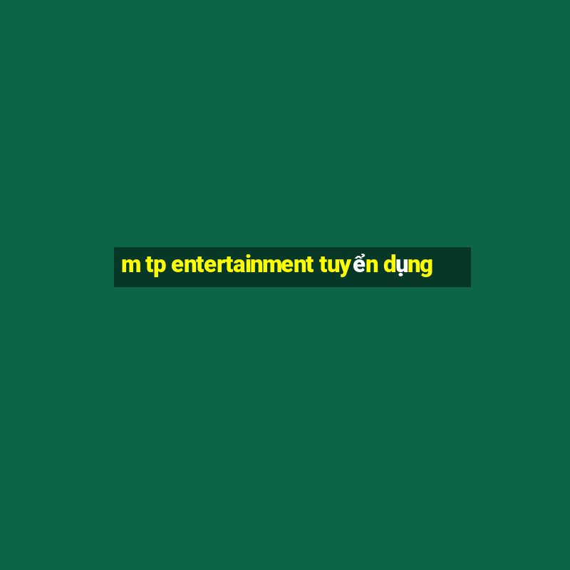 m tp entertainment tuyển dụng