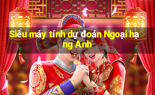 Siêu máy tính dự đoán Ngoại hạng Anh