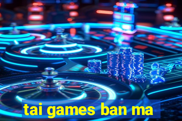 tai games ban ma