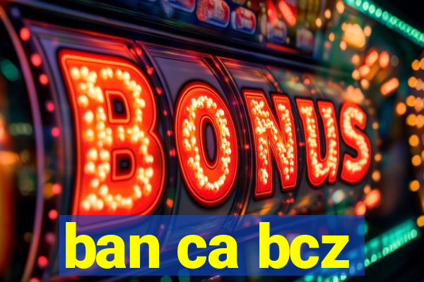 ban ca bcz