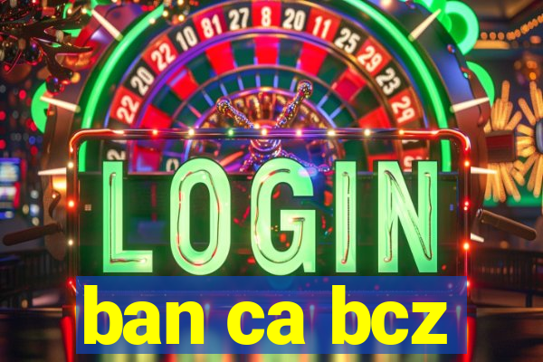 ban ca bcz