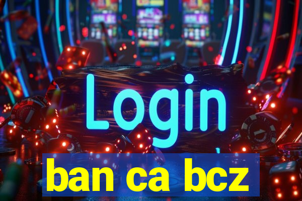 ban ca bcz